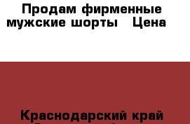 Продам фирменные мужские шорты › Цена ­ 550 - Краснодарский край Одежда, обувь и аксессуары » Мужская одежда и обувь   . Краснодарский край